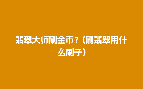 翡翠大师刷金币？(刷翡翠用什么刷子)