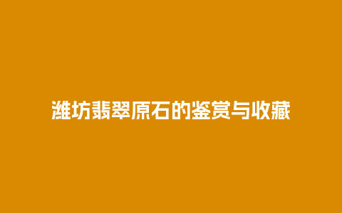 潍坊翡翠原石的鉴赏与收藏插图 潍坊翡翠原石的鉴赏与收藏