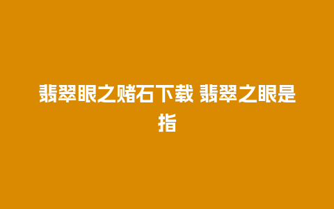 翡翠眼之赌石下载 翡翠之眼是指