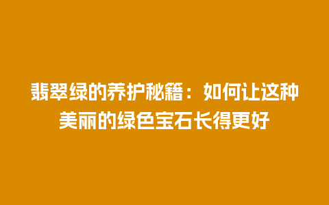 翡翠绿的养护秘籍：如何让这种美丽的绿色宝石长得更好