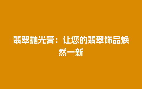 翡翠抛光膏：让您的翡翠饰品焕然一新