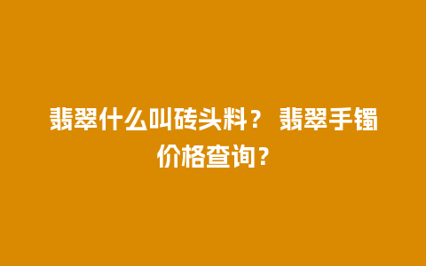 翡翠什么叫砖头料？ 翡翠手镯价格查询？