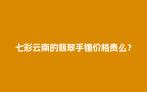 七彩云南的翡翠手镯价格贵么？