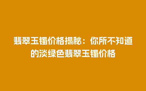 翡翠玉镯价格揭秘：你所不知道的淡绿色翡翠玉镯价格