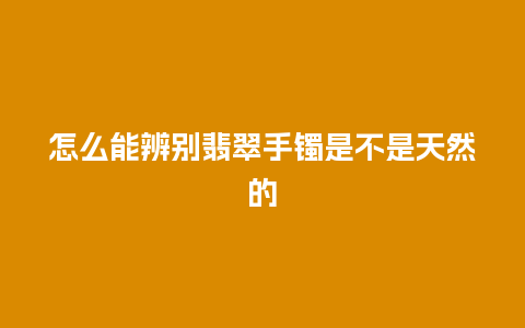 怎么能辨别翡翠手镯是不是天然的