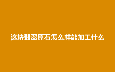 这块翡翠原石怎么样能加工什么