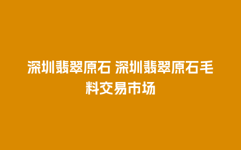 深圳翡翠原石 深圳翡翠原石毛料交易市场