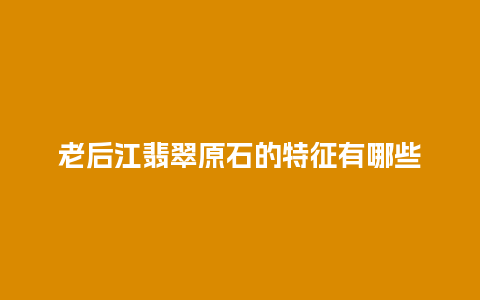 老后江翡翠原石的特征有哪些