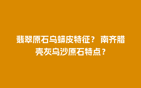 翡翠原石乌蟒皮特征？ 南齐腊壳灰乌沙原石特点？