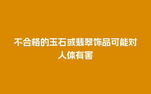 不合格的玉石或翡翠饰品可能对人体有害插图 不合格的玉石或翡翠饰品可能对人体有害
