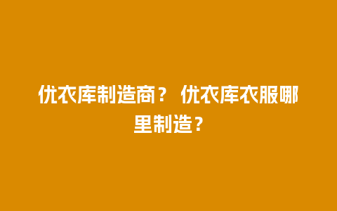 优衣库制造商？ 优衣库衣服哪里制造？