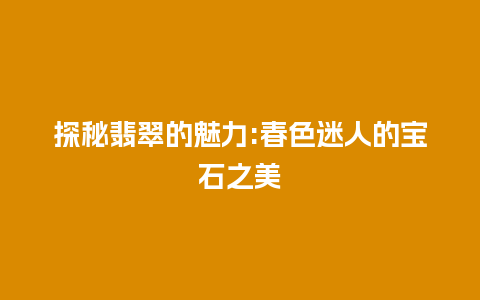 探秘翡翠的魅力:春色迷人的宝石之美