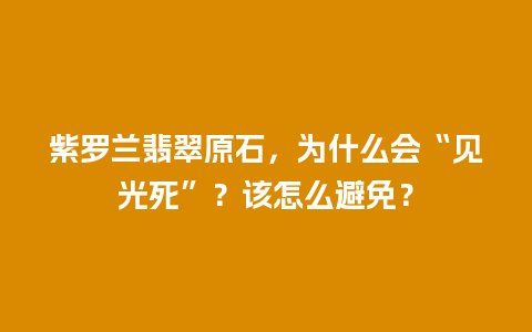 紫罗兰翡翠原石，为什么会“见光死”？该怎么避免？
