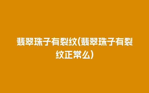 翡翠珠子有裂纹(翡翠珠子有裂纹正常么)