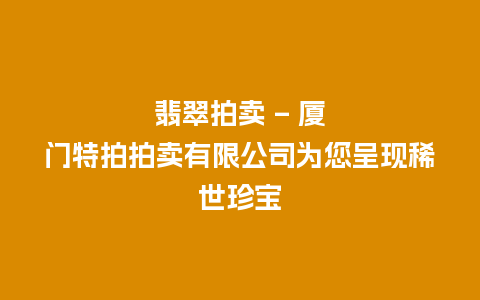 翡翠拍卖 – 厦门特拍拍卖有限公司为您呈现稀世珍宝