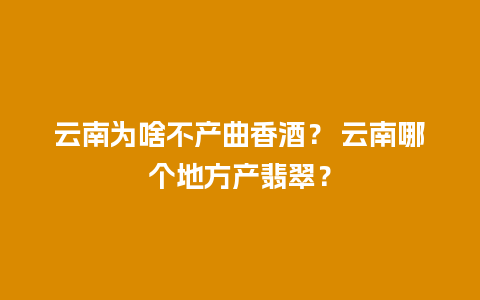 云南为啥不产曲香酒？ 云南哪个地方产翡翠？