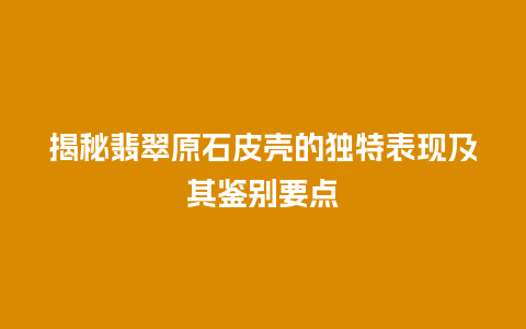 揭秘翡翠原石皮壳的独特表现及其鉴别要点