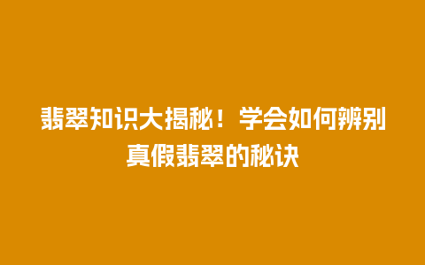 翡翠知识大揭秘！学会如何辨别真假翡翠的秘诀