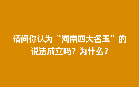 请问你认为“河南四大名玉”的说法成立吗？为什么？