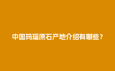 中国玛瑙原石产地介绍有哪些？