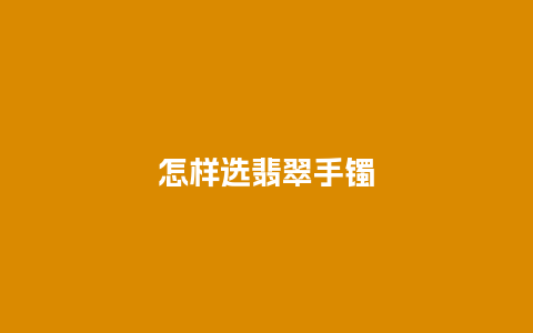 怎样选翡翠手镯