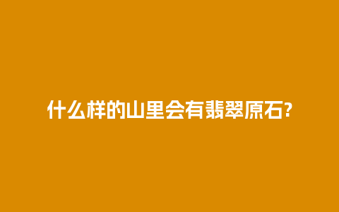 什么样的山里会有翡翠原石?