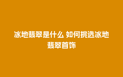 冰地翡翠是什么 如何挑选冰地翡翠首饰