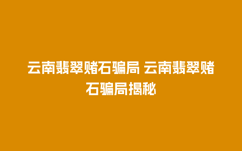 云南翡翠赌石骗局 云南翡翠赌石骗局揭秘