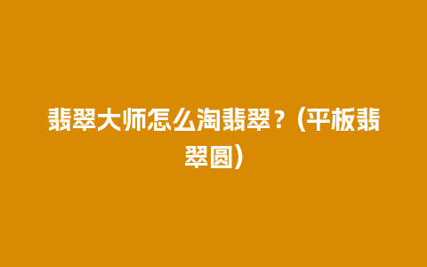 翡翠大师怎么淘翡翠？(平板翡翠圆)