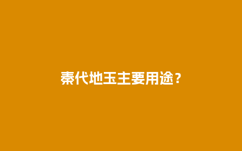 秦代地玉主要用途？