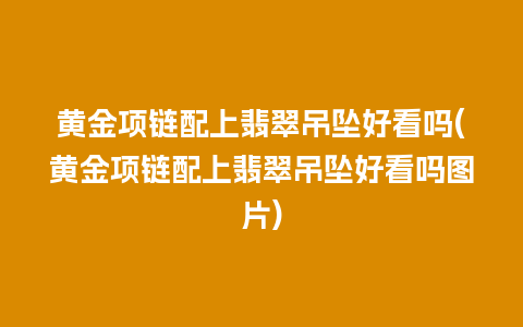 黄金项链配上翡翠吊坠好看吗(黄金项链配上翡翠吊坠好看吗图片)