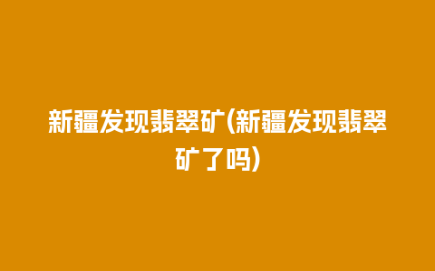 新疆发现翡翠矿(新疆发现翡翠矿了吗)