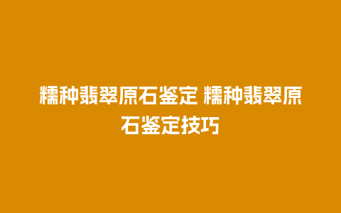 糯种翡翠原石鉴定 糯种翡翠原石鉴定技巧