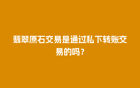 翡翠原石交易是通过私下转账交易的吗？