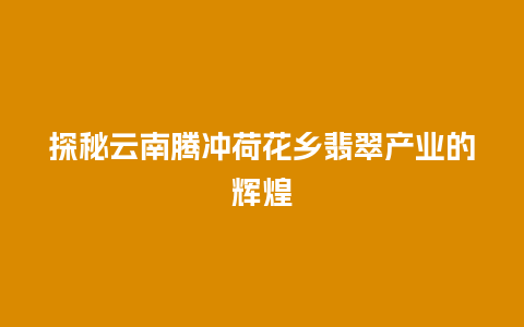 探秘云南腾冲荷花乡翡翠产业的辉煌