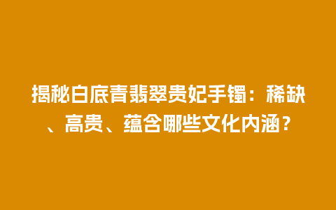 揭秘白底青翡翠贵妃手镯：稀缺、高贵、蕴含哪些文化内涵？