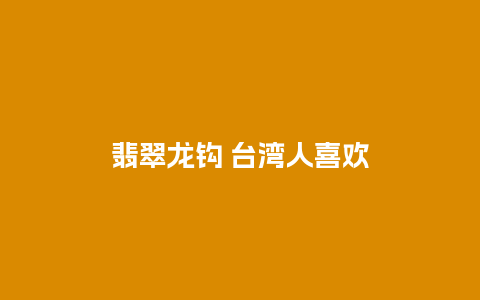 翡翠龙钩 台湾人喜欢