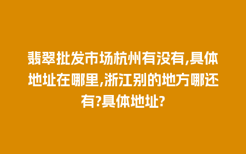 翡翠批发市场杭州有没有,具体地址在哪里,浙江别的地方哪还有?具体地址?