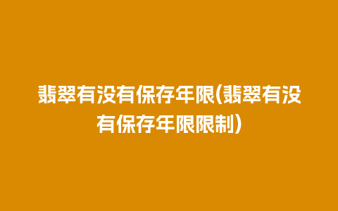 翡翠有没有保存年限(翡翠有没有保存年限限制)