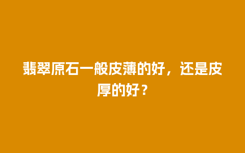 翡翠原石一般皮薄的好，还是皮厚的好？