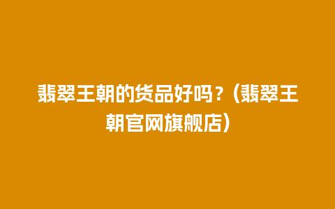 翡翠王朝的货品好吗？(翡翠王朝官网旗舰店)