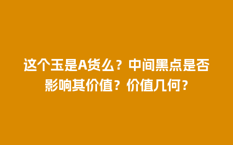 这个玉是A货么？中间黑点是否影响其价值？价值几何？