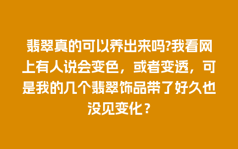翡翠真的可以养出来吗?我看网上有人说会变色，或者变透，可是我的几个翡翠饰品带了好久也没见变化？