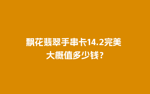 飘花翡翠手串卡14.2完美 大概值多少钱？
