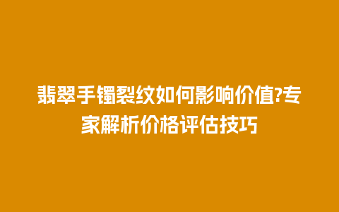 翡翠手镯裂纹如何影响价值?专家解析价格评估技巧