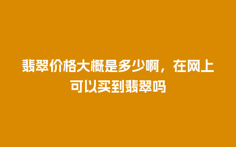 翡翠价格大概是多少啊，在网上可以买到翡翠吗