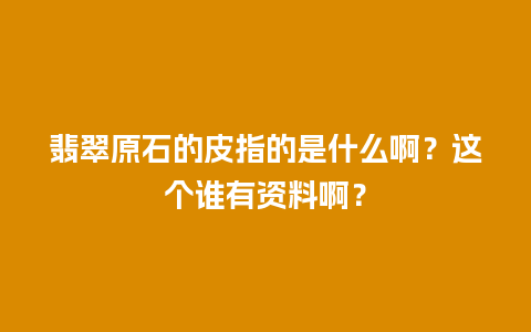 翡翠原石的皮指的是什么啊？这个谁有资料啊？