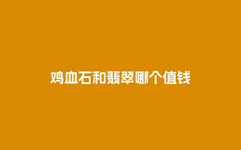 鸡血石和翡翠哪个值钱