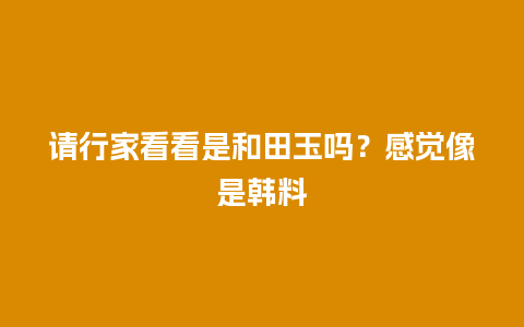 请行家看看是和田玉吗？感觉像是韩料
