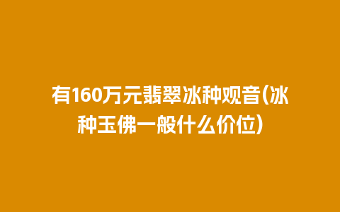 有160万元翡翠冰种观音(冰种玉佛一般什么价位)
